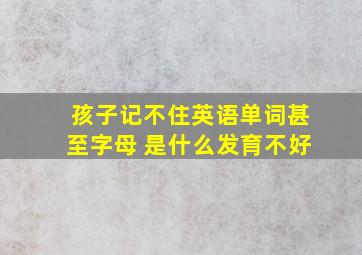 孩子记不住英语单词甚至字母 是什么发育不好